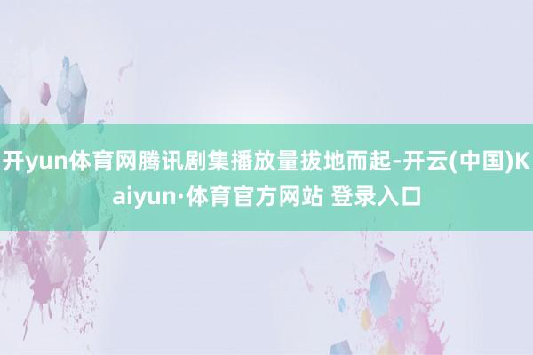 开yun体育网腾讯剧集播放量拔地而起-开云(中国)Kaiyun·体育官方网站 登录入口