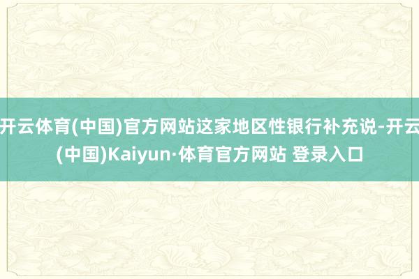 开云体育(中国)官方网站这家地区性银行补充说-开云(中国)Kaiyun·体育官方网站 登录入口