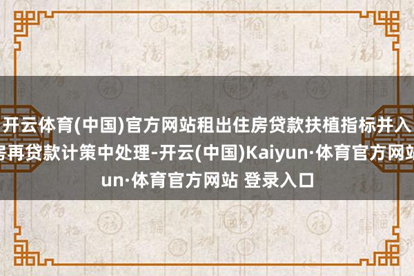 开云体育(中国)官方网站租出住房贷款扶植指标并入保险性住房再贷款计策中处理-开云(中国)Kaiyun·体育官方网站 登录入口