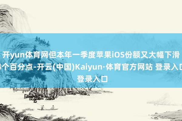 开yun体育网但本年一季度苹果iOS份额又大幅下滑4个百分点-开云(中国)Kaiyun·体育官方网站 登录入口