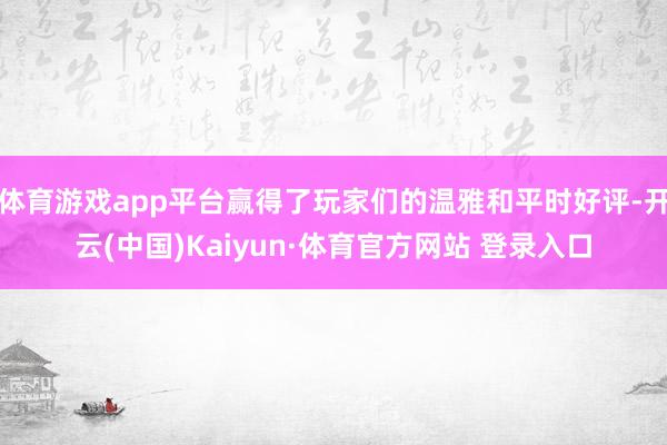 体育游戏app平台赢得了玩家们的温雅和平时好评-开云(中国)Kaiyun·体育官方网站 登录入口