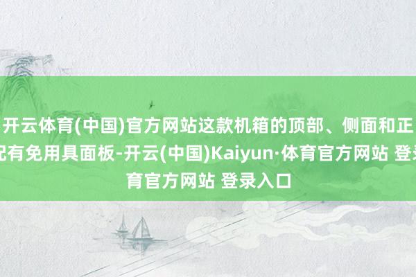 开云体育(中国)官方网站这款机箱的顶部、侧面和正面均配有免用具面板-开云(中国)Kaiyun·体育官方网站 登录入口