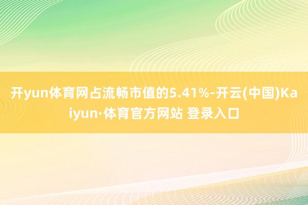 开yun体育网占流畅市值的5.41%-开云(中国)Kaiyun·体育官方网站 登录入口