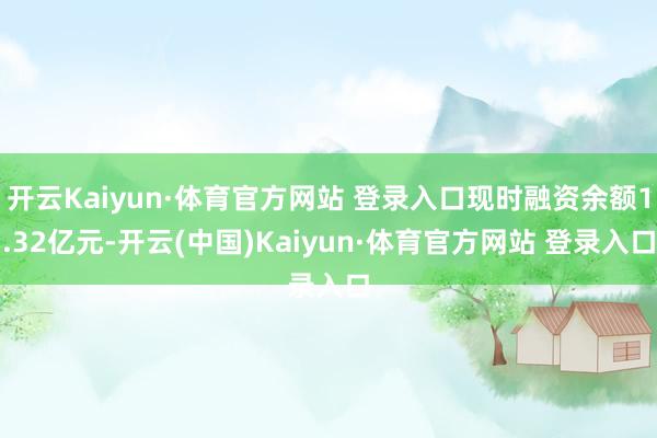 开云Kaiyun·体育官方网站 登录入口现时融资余额1.32亿元-开云(中国)Kaiyun·体育官方网站 登录入口