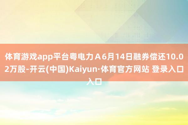 体育游戏app平台粤电力Ａ6月14日融券偿还10.02万股-开云(中国)Kaiyun·体育官方网站 登录入口