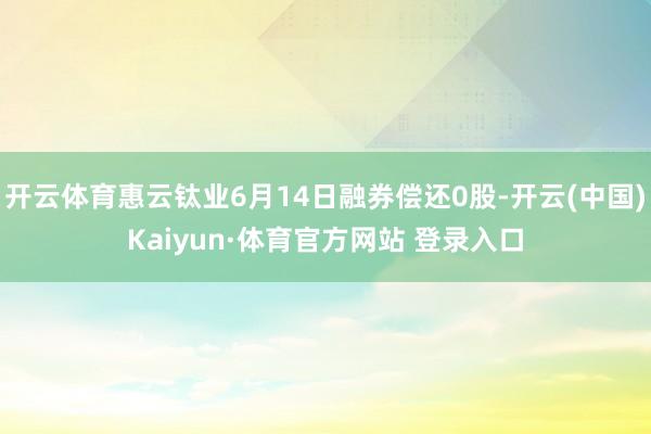 开云体育惠云钛业6月14日融券偿还0股-开云(中国)Kaiyun·体育官方网站 登录入口