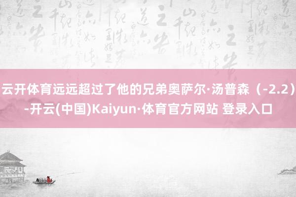 云开体育远远超过了他的兄弟奥萨尔·汤普森（-2.2）-开云(中国)Kaiyun·体育官方网站 登录入口