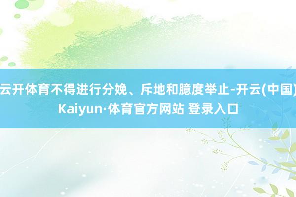 云开体育不得进行分娩、斥地和臆度举止-开云(中国)Kaiyun·体育官方网站 登录入口