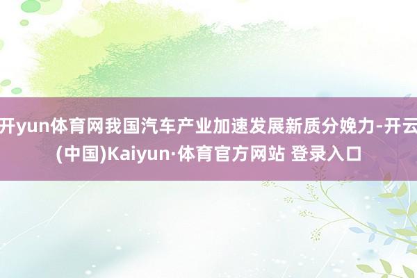 开yun体育网我国汽车产业加速发展新质分娩力-开云(中国)Kaiyun·体育官方网站 登录入口