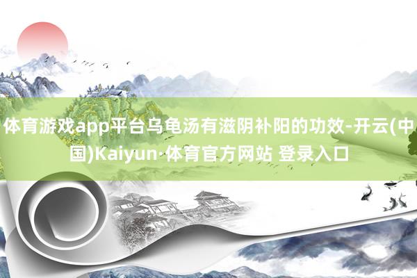 体育游戏app平台乌龟汤有滋阴补阳的功效-开云(中国)Kaiyun·体育官方网站 登录入口