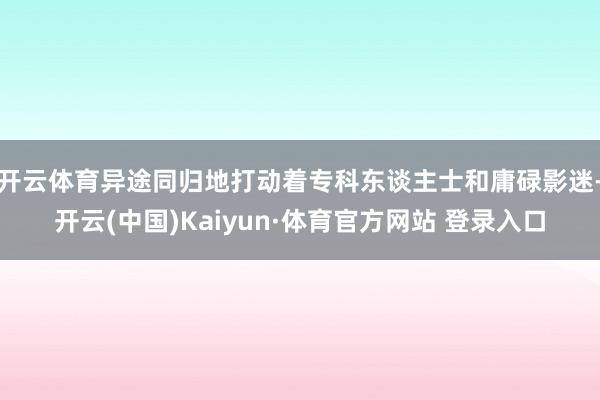 开云体育异途同归地打动着专科东谈主士和庸碌影迷-开云(中国)Kaiyun·体育官方网站 登录入口