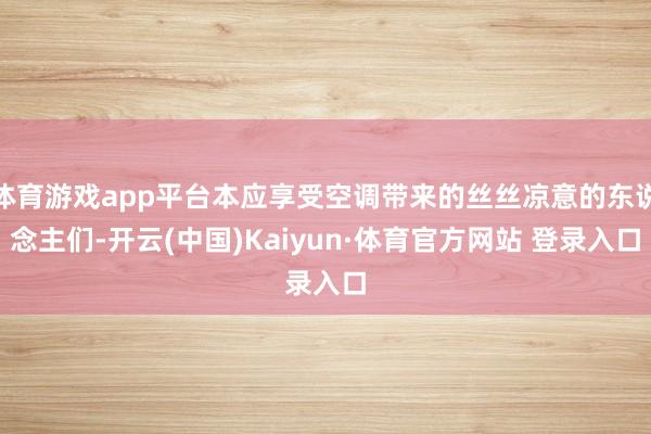 体育游戏app平台本应享受空调带来的丝丝凉意的东说念主们-开云(中国)Kaiyun·体育官方网站 登录入口