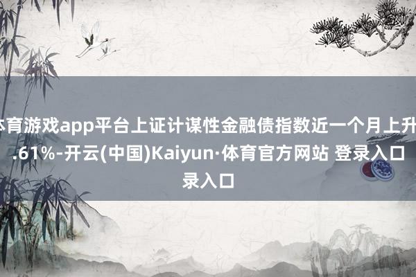 体育游戏app平台上证计谋性金融债指数近一个月上升0.61%-开云(中国)Kaiyun·体育官方网站 登录入口