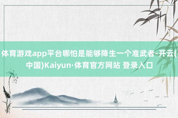 体育游戏app平台哪怕是能够降生一个准武者-开云(中国)Kaiyun·体育官方网站 登录入口