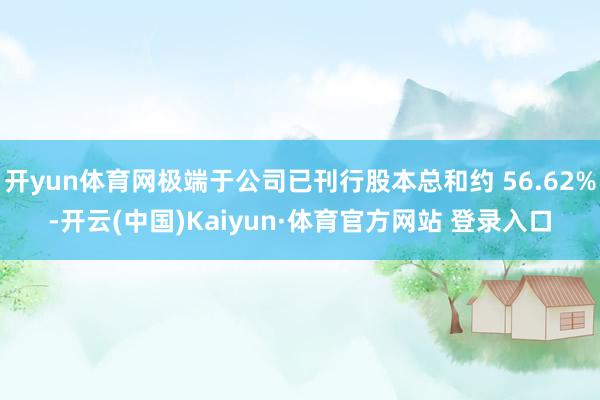 开yun体育网极端于公司已刊行股本总和约 56.62%-开云(中国)Kaiyun·体育官方网站 登录入口