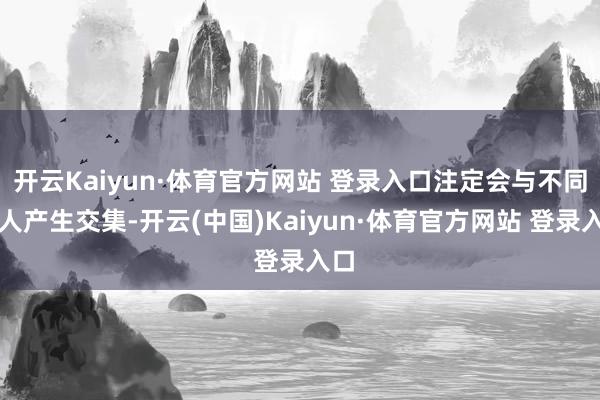 开云Kaiyun·体育官方网站 登录入口注定会与不同的人产生交集-开云(中国)Kaiyun·体育官方网站 登录入口