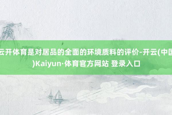 云开体育是对居品的全面的环境质料的评价-开云(中国)Kaiyun·体育官方网站 登录入口