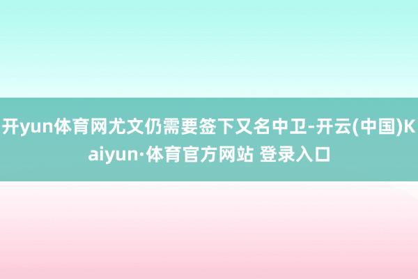 开yun体育网尤文仍需要签下又名中卫-开云(中国)Kaiyun·体育官方网站 登录入口