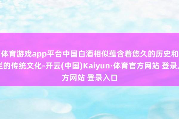 体育游戏app平台中国白酒相似蕴含着悠久的历史和灿烂的传统文化-开云(中国)Kaiyun·体育官方网站 登录入口