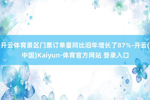 开云体育景区门票订单量同比旧年增长了87%-开云(中国)Kaiyun·体育官方网站 登录入口