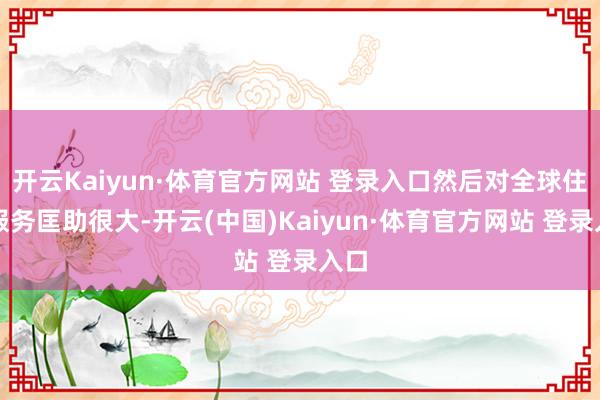 开云Kaiyun·体育官方网站 登录入口然后对全球住户服务匡助很大-开云(中国)Kaiyun·体育官方网站 登录入口