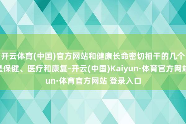 开云体育(中国)官方网站和健康长命密切相干的几个方面辞别是保健、医疗和康复-开云(中国)Kaiyun·体育官方网站 登录入口