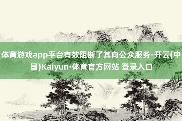 体育游戏app平台有效阻断了其向公众服务-开云(中国)Kaiyun·体育官方网站 登录入口