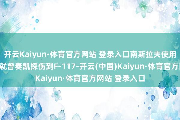 开云Kaiyun·体育官方网站 登录入口南斯拉夫使用P18米波雷达就曾奏凯探伤到F-117-开云(中国)Kaiyun·体育官方网站 登录入口