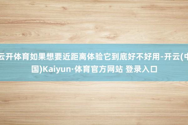 云开体育如果想要近距离体验它到底好不好用-开云(中国)Kaiyun·体育官方网站 登录入口