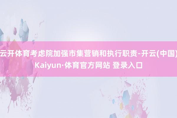 云开体育考虑院加强市集营销和执行职责-开云(中国)Kaiyun·体育官方网站 登录入口