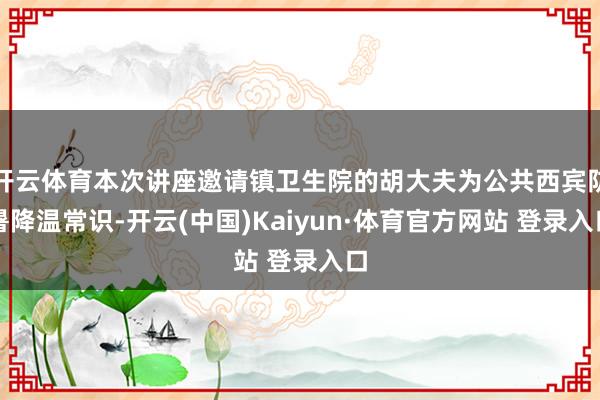 开云体育本次讲座邀请镇卫生院的胡大夫为公共西宾防暑降温常识-开云(中国)Kaiyun·体育官方网站 登录入口