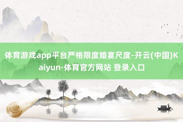 体育游戏app平台　　严格限度婚宴尺度-开云(中国)Kaiyun·体育官方网站 登录入口