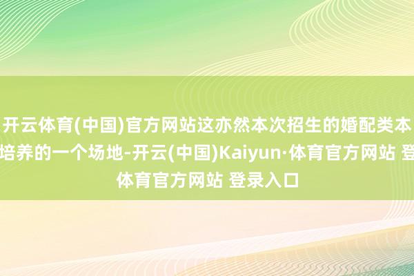 开云体育(中国)官方网站这亦然本次招生的婚配类本科专科培养的一个场地-开云(中国)Kaiyun·体育官方网站 登录入口