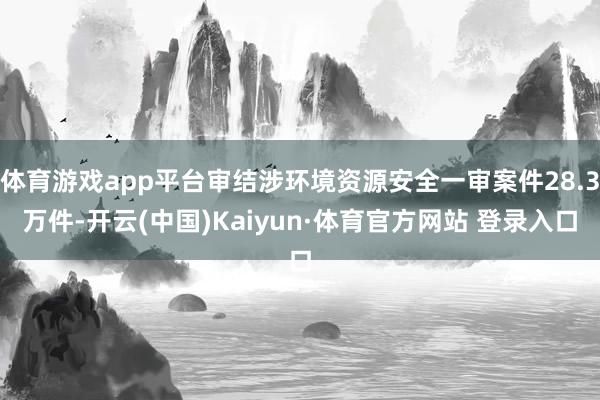 体育游戏app平台审结涉环境资源安全一审案件28.3万件-开云(中国)Kaiyun·体育官方网站 登录入口