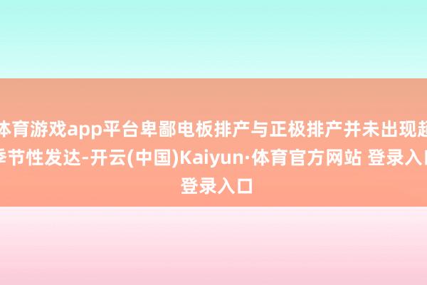 体育游戏app平台卑鄙电板排产与正极排产并未出现超季节性发达-开云(中国)Kaiyun·体育官方网站 登录入口