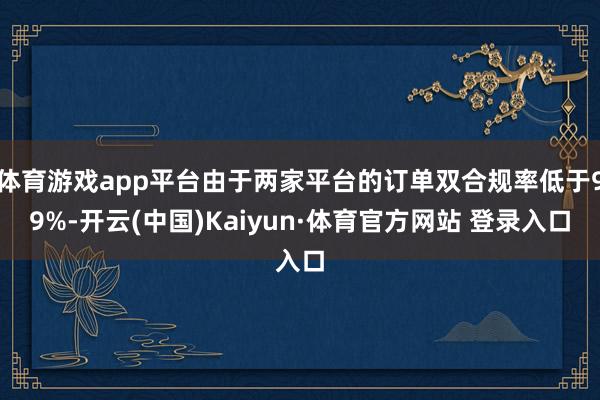 体育游戏app平台由于两家平台的订单双合规率低于99%-开云(中国)Kaiyun·体育官方网站 登录入口