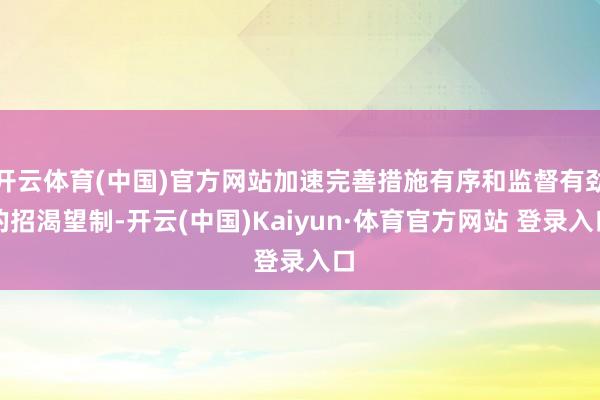 开云体育(中国)官方网站加速完善措施有序和监督有劲的招渴望制-开云(中国)Kaiyun·体育官方网站 登录入口