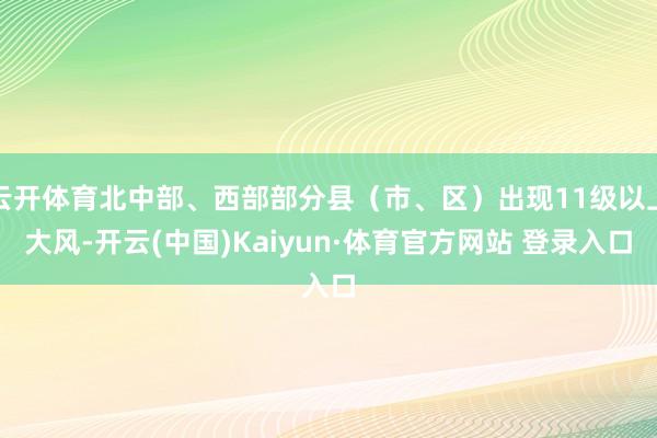 云开体育北中部、西部部分县（市、区）出现11级以上大风-开云(中国)Kaiyun·体育官方网站 登录入口