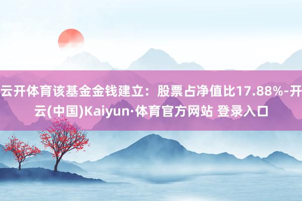 云开体育该基金金钱建立：股票占净值比17.88%-开云(中国)Kaiyun·体育官方网站 登录入口