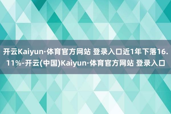 开云Kaiyun·体育官方网站 登录入口近1年下落16.11%-开云(中国)Kaiyun·体育官方网站 登录入口