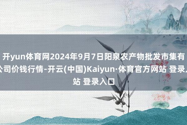 开yun体育网2024年9月7日阳泉农产物批发市集有限公司价钱行情-开云(中国)Kaiyun·体育官方网站 登录入口