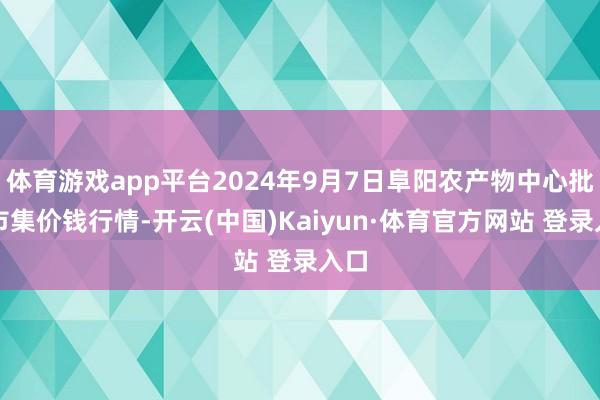 体育游戏app平台2024年9月7日阜阳农产物中心批发市集价钱行情-开云(中国)Kaiyun·体育官方网站 登录入口