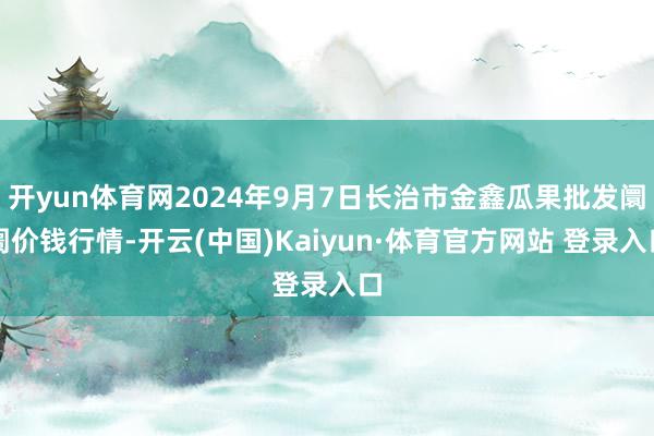 开yun体育网2024年9月7日长治市金鑫瓜果批发阛阓价钱行情-开云(中国)Kaiyun·体育官方网站 登录入口