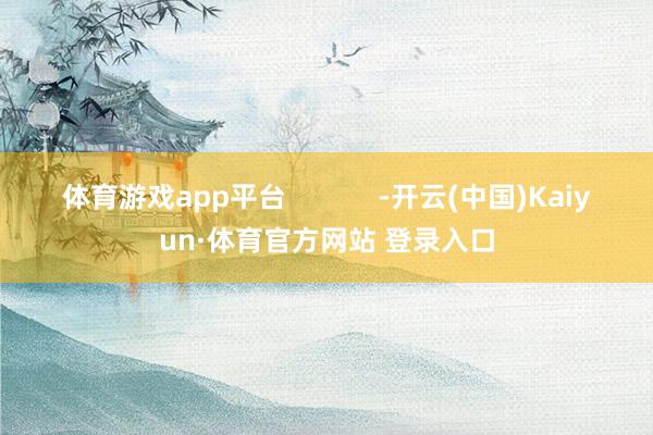 体育游戏app平台            -开云(中国)Kaiyun·体育官方网站 登录入口