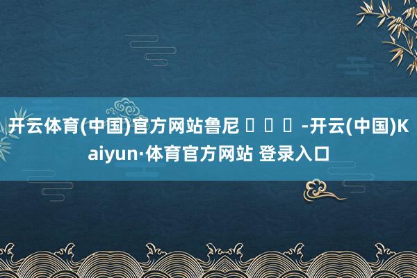 开云体育(中国)官方网站鲁尼 ​​​-开云(中国)Kaiyun·体育官方网站 登录入口