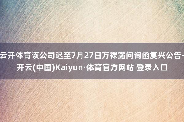 云开体育该公司迟至7月27日方裸露问询函复兴公告-开云(中国)Kaiyun·体育官方网站 登录入口