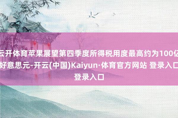 云开体育苹果展望第四季度所得税用度最高约为100亿好意思元-开云(中国)Kaiyun·体育官方网站 登录入口