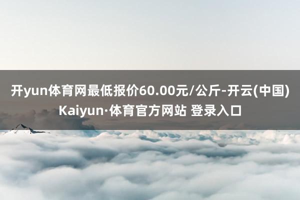 开yun体育网最低报价60.00元/公斤-开云(中国)Kaiyun·体育官方网站 登录入口