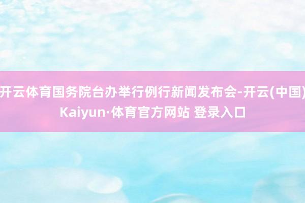 开云体育国务院台办举行例行新闻发布会-开云(中国)Kaiyun·体育官方网站 登录入口