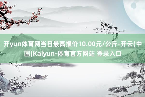 开yun体育网当日最高报价10.00元/公斤-开云(中国)Kaiyun·体育官方网站 登录入口